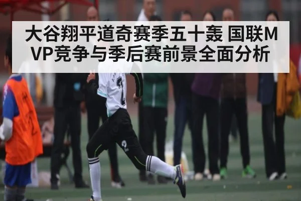 大谷翔平道奇赛季五十轰 国联MVP竞争与季后赛前景全面分析